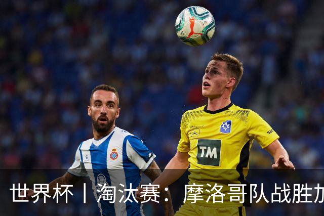 世界杯丨淘汰赛：摩洛哥队战胜加拿大队