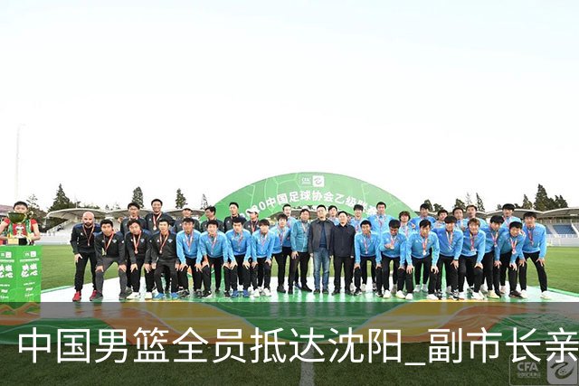 中国男篮全员抵达沈阳 副市长亲自接机，偶遇粉丝团秒变背景板！