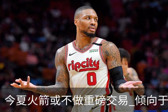 今夏火箭或不做重磅交易 倾向于继续尝试现有阵容&开局不利再求变
