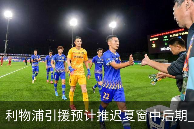 利物浦引援预计推迟夏窗中后期 努涅斯和萨拉赫都不可能回归