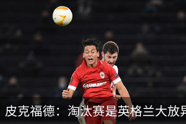 皮克福德：淘汰赛是英格兰大放异彩的时刻，我已准备好扑点球