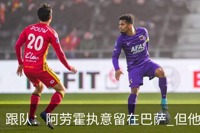 跟队：阿劳霍执意留在巴萨 但他超1000万欧年薪让球队得慎重考虑